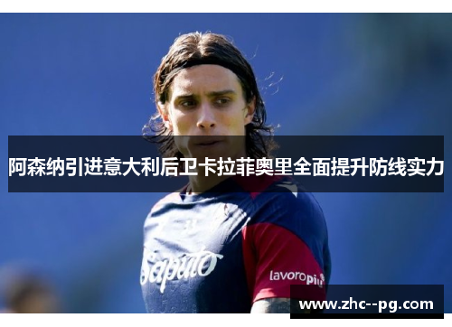 阿森纳引进意大利后卫卡拉菲奥里全面提升防线实力 阿森纳引进意大利后卫卡拉菲奥里全面提升防线实力