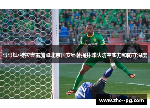马马杜·特拉奥雷加盟北京国安显著提升球队防空实力和防守深度