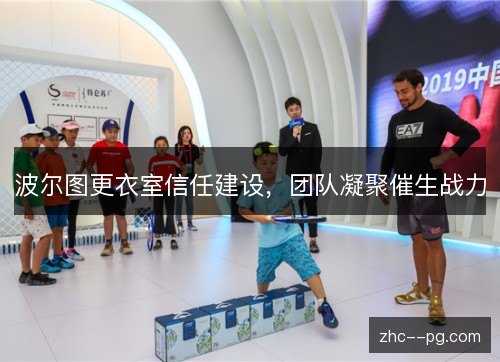波尔图更衣室信任建设，团队凝聚催生战力