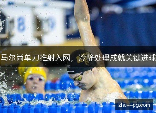 马尔尚单刀推射入网,冷静处理成就关键进球 马尔尚单刀推射入网,冷静处理成就关键进球