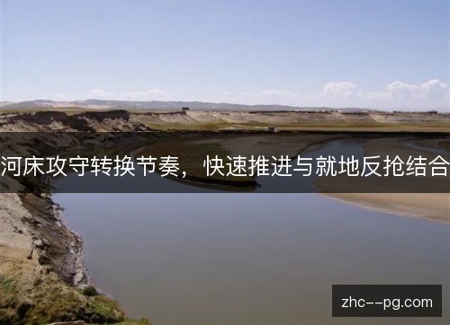 河床攻守转换节奏,快速推进与就地反抢结合 河床攻守转换节奏,快速推进与就地反抢结合