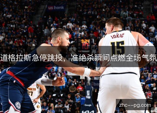道格拉斯急停跳投，准绝杀瞬间点燃全场气氛
