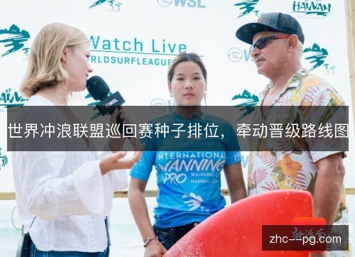 世界冲浪联盟巡回赛种子排位,牵动晋级路线图 世界冲浪联盟巡回赛种子排位,牵动晋级路线图